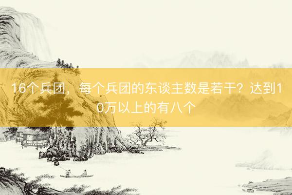 16个兵团，每个兵团的东谈主数是若干？达到10万以上的有八个